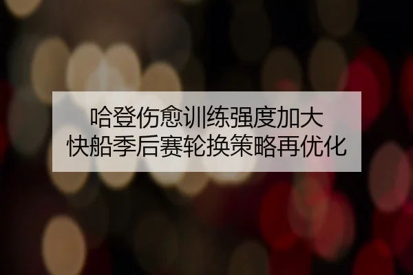 哈登伤愈训练强度加大 快船季后赛轮换策略再优化 | WukongSports